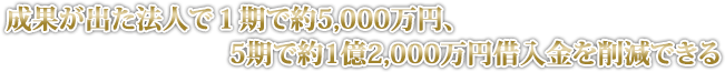 成果が出た法人で1期約5,000万円、5期で約1億2,000万円借入金を削減できる