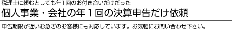 税理士に頼むとしても年1回のお付き合いだけだった個人事業・会社の年1回の決算申告だけ依頼　申告期限が近いお急ぎのお客様にも対応しています。お気軽にお問い合わせください。