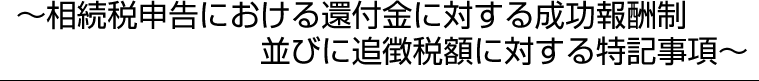 相続税申告における還付金に対する成功報酬制並びに追徴税額に対する特記事項