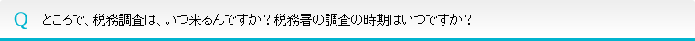 ところで、税務調査は、いつ来るんですか?税務署の調査の時期はいつですか?